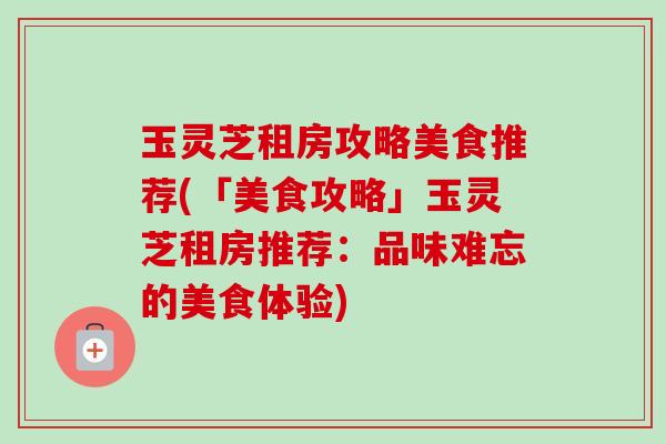 玉灵芝租房攻略美食推荐(「美食攻略」玉灵芝租房推荐:品味难忘的美食体验)-第1张图片-卓越灵芝孢子粉 玉灵芝租房攻略美食推荐(「美食攻略」玉灵芝租房推荐:品味难忘的美食体验)-第1张图片-卓越灵芝孢子粉