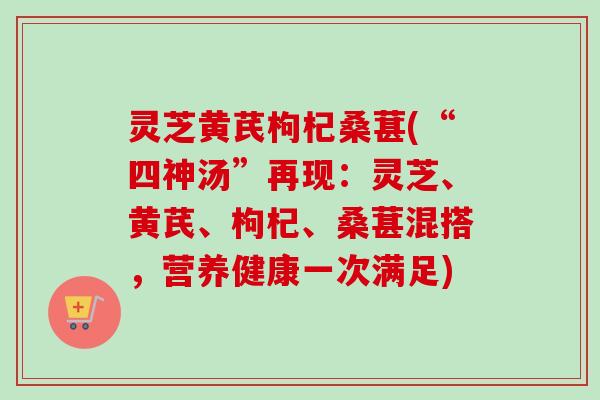 灵芝黄芪枸杞桑葚(“四神汤”再现：灵芝、黄芪、枸杞、桑葚混搭，营养健康一次满足)-第1张图片-卓越灵芝孢子粉