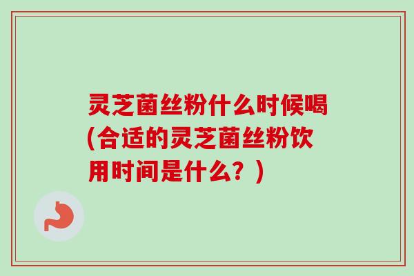 灵芝菌丝粉什么时候喝(合适的灵芝菌丝粉饮用时间是什么?)-第1张图片-卓越灵芝孢子粉 灵芝菌丝粉什么时候喝(合适的灵芝菌丝粉饮用时间是什么?)-第1张图片-卓越灵芝孢子粉