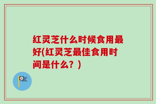红灵芝什么时候食用最好(红灵芝最佳食用时间是什么?)-第1张图片-卓越灵芝孢子粉 红灵芝什么时候食用最好(红灵芝最佳食用时间是什么?)-第1张图片-卓越灵芝孢子粉