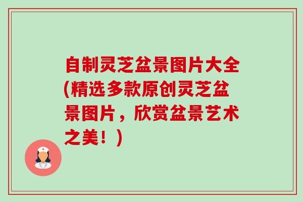 自制灵芝盆景图片大全(精选多款原创灵芝盆景图片,欣赏盆景艺术之美!)-第1张图片-卓越灵芝孢子粉 自制灵芝盆景图片大全(精选多款原创灵芝盆景图片,欣赏盆景艺术之美!)-第1张图片-卓越灵芝孢子粉