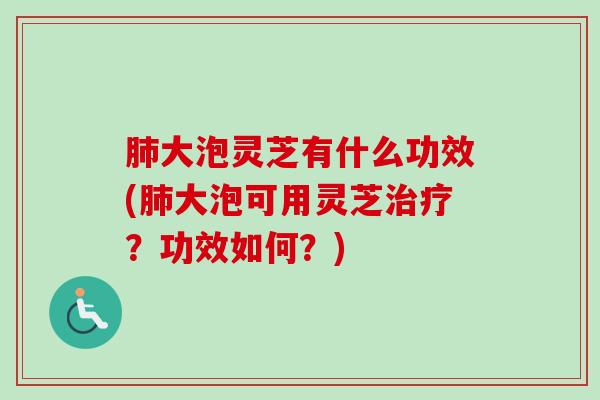 肺大泡灵芝有什么功效(肺大泡可用灵芝治疗?功效如何?)-第1张图片-卓越灵芝孢子粉 肺大泡灵芝有什么功效(肺大泡可用灵芝治疗?功效如何?)-第1张图片-卓越灵芝孢子粉