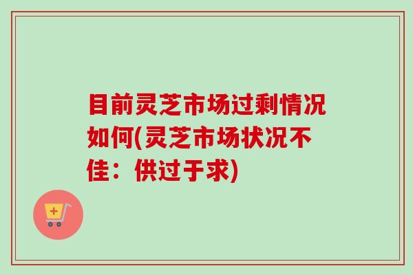 目前灵芝市场过剩情况如何(灵芝市场状况不佳:供过于求)-第1张图片-卓越灵芝孢子粉 目前灵芝市场过剩情况如何(灵芝市场状况不佳:供过于求)-第1张图片-卓越灵芝孢子粉