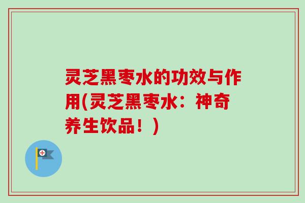 灵芝黑枣水的功效与作用(灵芝黑枣水：神奇养生饮品！)-第1张图片-卓越灵芝孢子粉