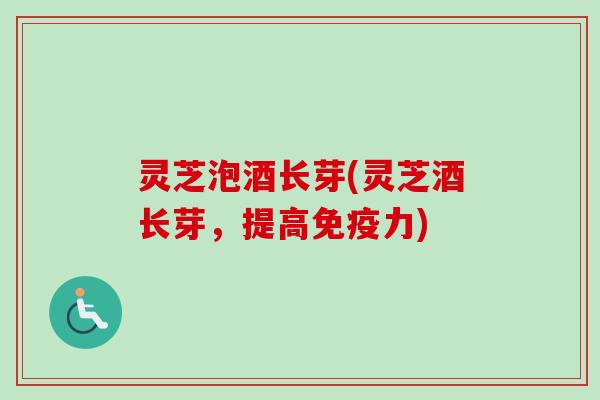 灵芝泡酒长芽(灵芝酒长芽,提高免疫力)-第1张图片-卓越灵芝孢子粉 灵芝泡酒长芽(灵芝酒长芽,提高免疫力)-第1张图片-卓越灵芝孢子粉
