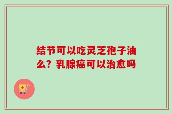 结节可以吃灵芝孢子油么?乳腺癌可以治愈吗-第1张图片-卓越灵芝孢子粉 结节可以吃灵芝孢子油么?乳腺癌可以治愈吗-第1张图片-卓越灵芝孢子粉