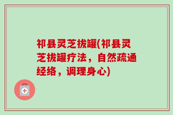 祁县灵芝拔罐(祁县灵芝拔罐疗法，自然疏通经络，调理身心)-第1张图片-卓越灵芝孢子粉