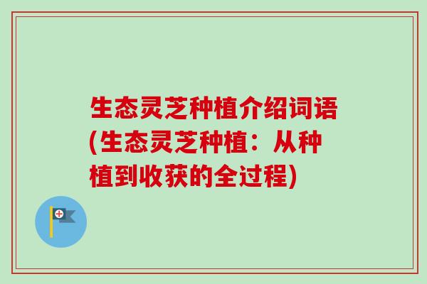 生态灵芝种植介绍词语(生态灵芝种植:从种植到收获的全过程)-第1张图片-卓越灵芝孢子粉 生态灵芝种植介绍词语(生态灵芝种植:从种植到收获的全过程)-第1张图片-卓越灵芝孢子粉
