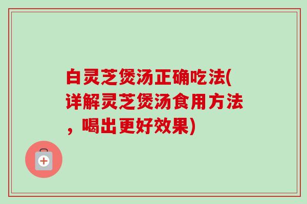 白灵芝煲汤正确吃法(详解灵芝煲汤食用方法,喝出更好效果)-第1张图片-卓越灵芝孢子粉 白灵芝煲汤正确吃法(详解灵芝煲汤食用方法,喝出更好效果)-第1张图片-卓越灵芝孢子粉