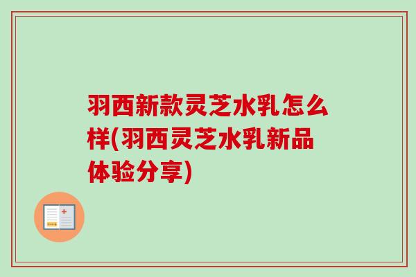 羽西新款灵芝水乳怎么样(羽西灵芝水乳新品体验分享)-第1张图片-卓越灵芝孢子粉