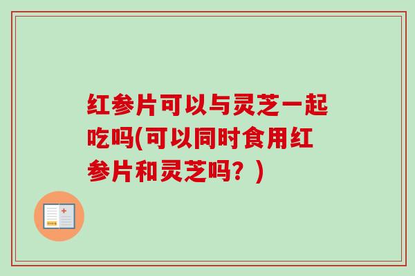 红参片可以与灵芝一起吃吗(可以同时食用红参片和灵芝吗?)-第1张图片-卓越灵芝孢子粉 红参片可以与灵芝一起吃吗(可以同时食用红参片和灵芝吗?)-第1张图片-卓越灵芝孢子粉
