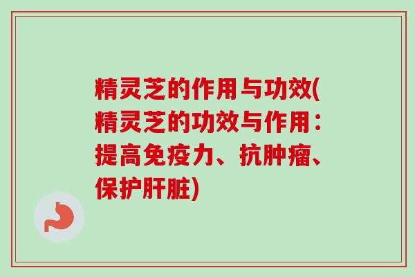 精灵芝的作用与功效(精灵芝的功效与作用:提高免疫力、抗肿瘤、保护肝脏)-第1张图片-卓越灵芝孢子粉 精灵芝的作用与功效(精灵芝的功效与作用:提高免疫力、抗肿瘤、保护肝脏)-第1张图片-卓越灵芝孢子粉