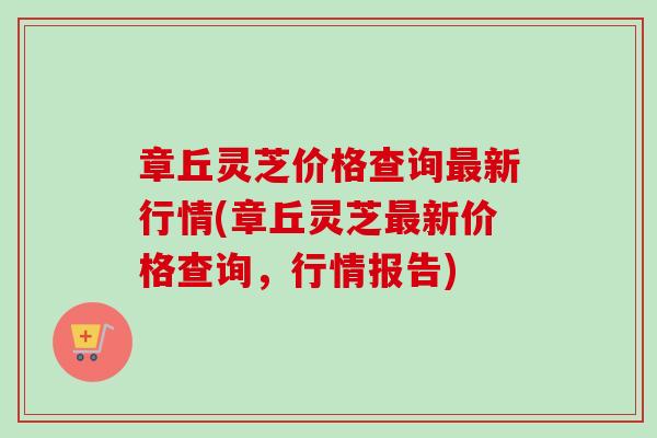 章丘灵芝价格查询最新行情(章丘灵芝最新价格查询,行情报告)-第1张图片-卓越灵芝孢子粉 章丘灵芝价格查询最新行情(章丘灵芝最新价格查询,行情报告)-第1张图片-卓越灵芝孢子粉
