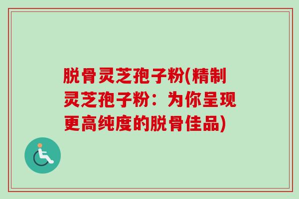 脱骨灵芝孢子粉(精制灵芝孢子粉：为你呈现更高纯度的脱骨佳品)-第1张图片-卓越灵芝孢子粉