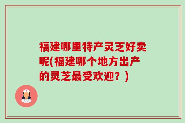 福建哪里特产灵芝好卖呢(福建哪个地方出产的灵芝最受欢迎?)-第1张图片-卓越灵芝孢子粉 福建哪里特产灵芝好卖呢(福建哪个地方出产的灵芝最受欢迎?)-第1张图片-卓越灵芝孢子粉