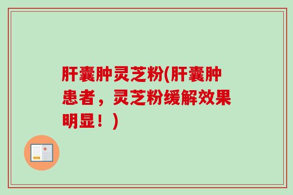 肝囊肿灵芝粉(肝囊肿患者，灵芝粉缓解效果明显！)-第1张图片-卓越灵芝孢子粉