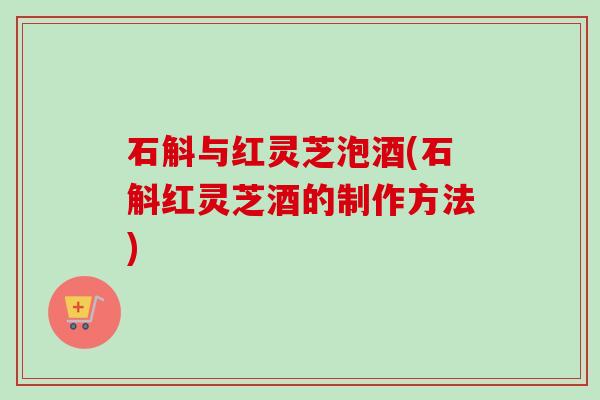 石斛与红灵芝泡酒(石斛红灵芝酒的制作方法)-第1张图片-卓越灵芝孢子粉 石斛与红灵芝泡酒(石斛红灵芝酒的制作方法)-第1张图片-卓越灵芝孢子粉