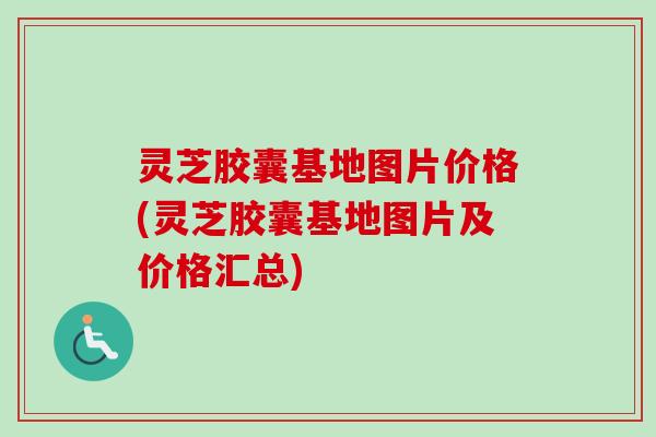 灵芝胶囊基地图片价格(灵芝胶囊基地图片及价格汇总)-第1张图片-卓越灵芝孢子粉 灵芝胶囊基地图片价格(灵芝胶囊基地图片及价格汇总)-第1张图片-卓越灵芝孢子粉