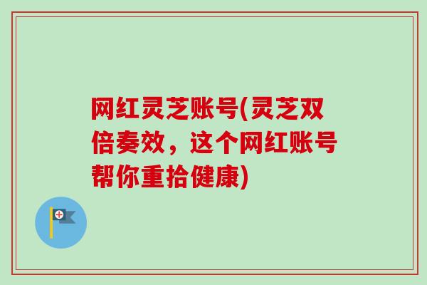 网红灵芝账号(灵芝双倍奏效,这个网红账号帮你重拾健康)-第1张图片-卓越灵芝孢子粉 网红灵芝账号(灵芝双倍奏效,这个网红账号帮你重拾健康)-第1张图片-卓越灵芝孢子粉