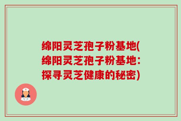 绵阳灵芝孢子粉基地(绵阳灵芝孢子粉基地:探寻灵芝健康的秘密)-第1张图片-卓越灵芝孢子粉 绵阳灵芝孢子粉基地(绵阳灵芝孢子粉基地:探寻灵芝健康的秘密)-第1张图片-卓越灵芝孢子粉
