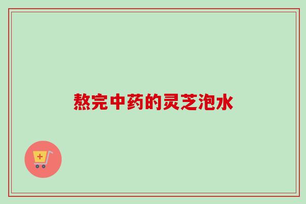 熬完中药的灵芝泡水-第1张图片-卓越灵芝孢子粉 熬完中药的灵芝泡水-第1张图片-卓越灵芝孢子粉