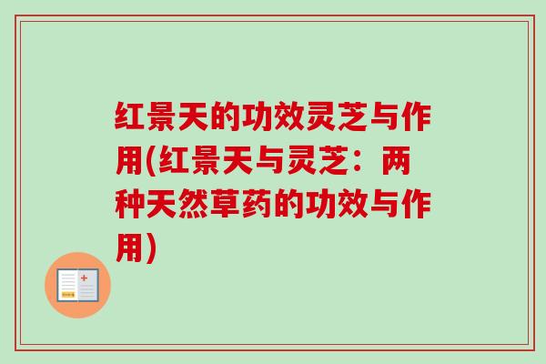 红景天的功效灵芝与作用(红景天与灵芝：两种天然草药的功效与作用)-第1张图片-卓越灵芝孢子粉
