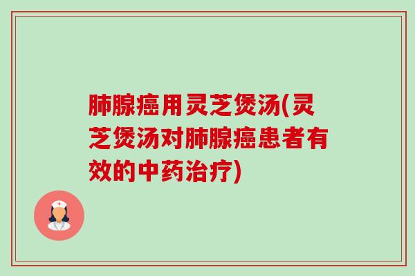 肺腺癌用灵芝煲汤(灵芝煲汤对肺腺癌患者有效的中药治疗)-第1张图片-卓越灵芝孢子粉