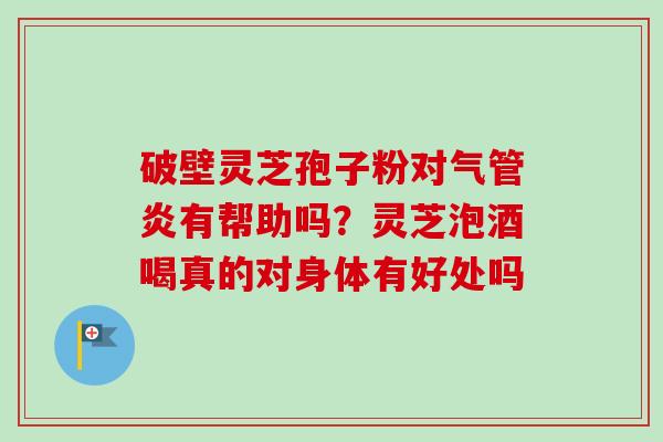 破壁灵芝孢子粉对气管炎有帮助吗？灵芝泡酒喝真的对身体有好处吗-第1张图片-卓越灵芝孢子粉