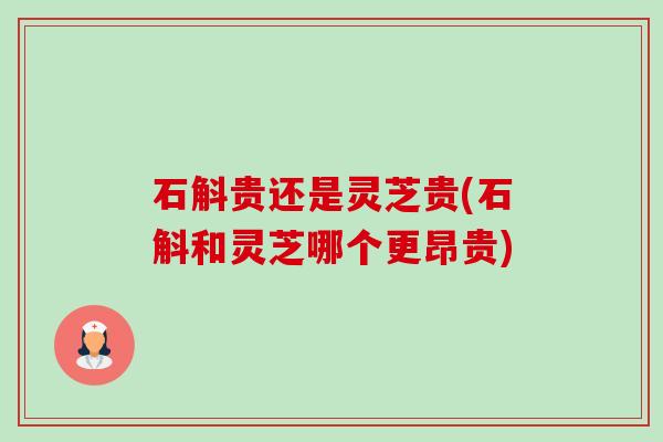 石斛贵还是灵芝贵(石斛和灵芝哪个更昂贵)-第1张图片-卓越灵芝孢子粉