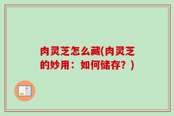 肉灵芝怎么藏(肉灵芝的妙用:如何储存?)-第1张图片-卓越灵芝孢子粉 肉灵芝怎么藏(肉灵芝的妙用:如何储存?)-第1张图片-卓越灵芝孢子粉