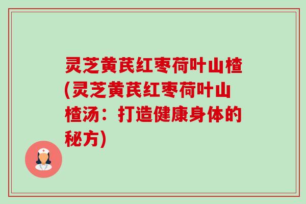 灵芝黄芪红枣荷叶山楂(灵芝黄芪红枣荷叶山楂汤:打造健康身体的秘方)-第1张图片-卓越灵芝孢子粉 灵芝黄芪红枣荷叶山楂(灵芝黄芪红枣荷叶山楂汤:打造健康身体的秘方)-第1张图片-卓越灵芝孢子粉