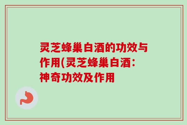 灵芝蜂巢白酒的功效与作用(灵芝蜂巢白酒:神奇功效及作用-第1张图片-卓越灵芝孢子粉 灵芝蜂巢白酒的功效与作用(灵芝蜂巢白酒:神奇功效及作用-第1张图片-卓越灵芝孢子粉