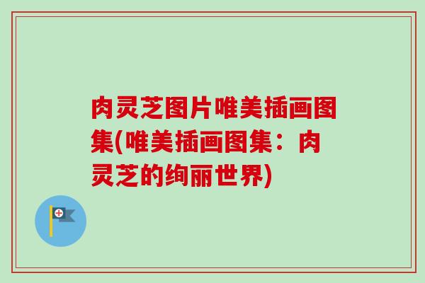 肉灵芝图片唯美插画图集(唯美插画图集：肉灵芝的绚丽世界)-第1张图片-卓越灵芝孢子粉