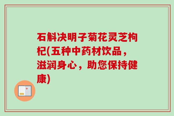 石斛决明子菊花灵芝枸杞(五种中药材饮品,滋润身心,助您保持健康)-第1张图片-卓越灵芝孢子粉 石斛决明子菊花灵芝枸杞(五种中药材饮品,滋润身心,助您保持健康)-第1张图片-卓越灵芝孢子粉