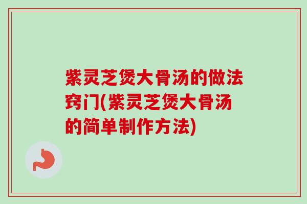 紫灵芝煲大骨汤的做法窍门(紫灵芝煲大骨汤的简单制作方法)-第1张图片-卓越灵芝孢子粉