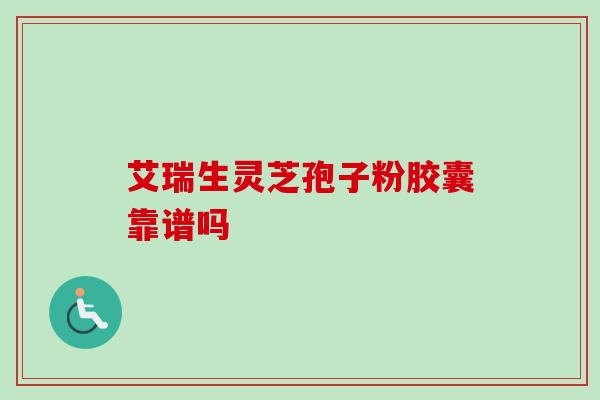 艾瑞生灵芝孢子粉胶囊靠谱吗-第1张图片-卓越灵芝孢子粉 艾瑞生灵芝孢子粉胶囊靠谱吗-第1张图片-卓越灵芝孢子粉