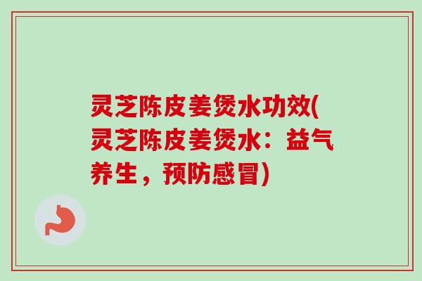 灵芝陈皮姜煲水功效(灵芝陈皮姜煲水：益气养生，预防感冒)-第1张图片-卓越灵芝孢子粉