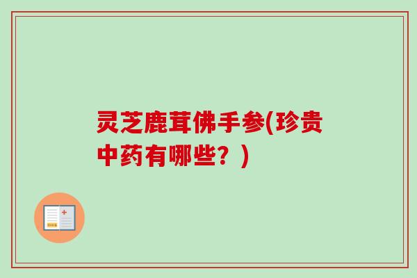 灵芝鹿茸佛手参(珍贵中药有哪些?)-第1张图片-卓越灵芝孢子粉 灵芝鹿茸佛手参(珍贵中药有哪些?)-第1张图片-卓越灵芝孢子粉