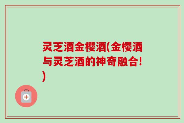 灵芝酒金樱酒(金樱酒与灵芝酒的神奇融合!)-第1张图片-卓越灵芝孢子粉