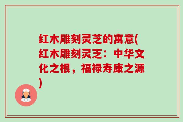 红木雕刻灵芝的寓意(红木雕刻灵芝:中华文化之根,福禄寿康之源)-第1张图片-卓越灵芝孢子粉 红木雕刻灵芝的寓意(红木雕刻灵芝:中华文化之根,福禄寿康之源)-第1张图片-卓越灵芝孢子粉