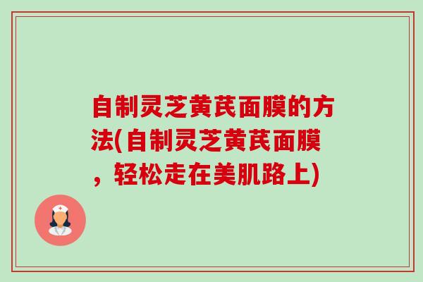 自制灵芝黄芪面膜的方法(自制灵芝黄芪面膜,轻松走在美肌路上)-第1张图片-卓越灵芝孢子粉 自制灵芝黄芪面膜的方法(自制灵芝黄芪面膜,轻松走在美肌路上)-第1张图片-卓越灵芝孢子粉