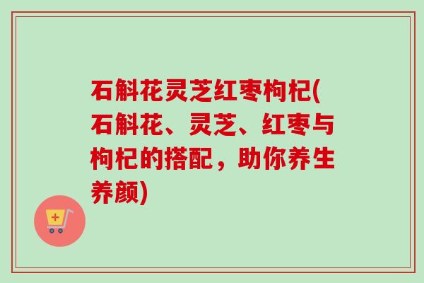石斛花灵芝红枣枸杞(石斛花、灵芝、红枣与枸杞的搭配,助你养生养颜)-第1张图片-卓越灵芝孢子粉 石斛花灵芝红枣枸杞(石斛花、灵芝、红枣与枸杞的搭配,助你养生养颜)-第1张图片-卓越灵芝孢子粉