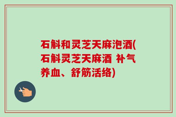 石斛和灵芝天麻泡酒(石斛灵芝天麻酒 补气养血、舒筋活络)-第1张图片-卓越灵芝孢子粉 石斛和灵芝天麻泡酒(石斛灵芝天麻酒 补气养血、舒筋活络)-第1张图片-卓越灵芝孢子粉