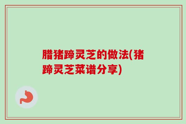 腊猪蹄灵芝的做法(猪蹄灵芝菜谱分享)-第1张图片-卓越灵芝孢子粉 腊猪蹄灵芝的做法(猪蹄灵芝菜谱分享)-第1张图片-卓越灵芝孢子粉