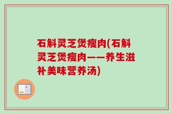 石斛灵芝煲瘦肉(石斛灵芝煲瘦肉——养生滋补美味营养汤)-第1张图片-卓越灵芝孢子粉 石斛灵芝煲瘦肉(石斛灵芝煲瘦肉——养生滋补美味营养汤)-第1张图片-卓越灵芝孢子粉