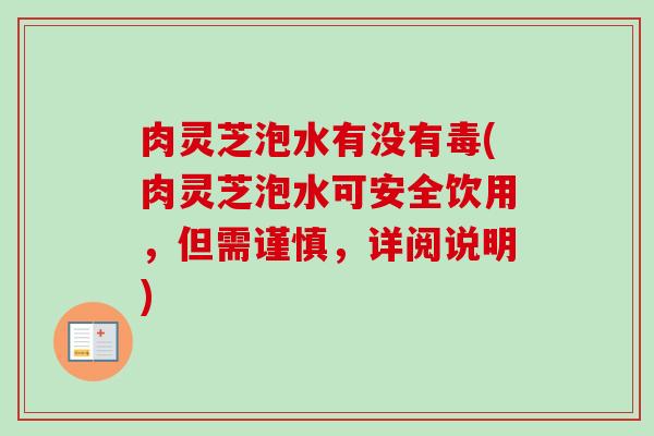 肉灵芝泡水有没有毒(肉灵芝泡水可安全饮用,但需谨慎,详阅说明)-第1张图片-卓越灵芝孢子粉 肉灵芝泡水有没有毒(肉灵芝泡水可安全饮用,但需谨慎,详阅说明)-第1张图片-卓越灵芝孢子粉