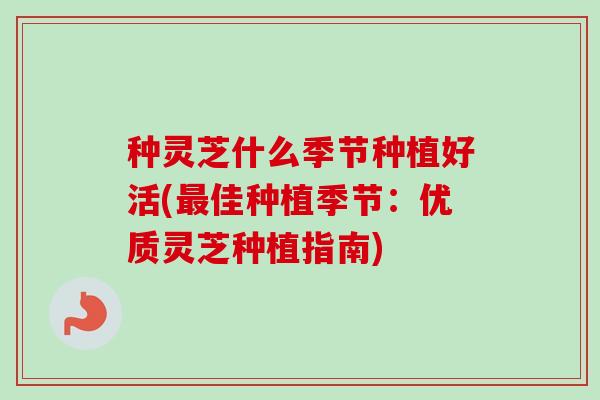 种灵芝什么季节种植好活(最佳种植季节:优质灵芝种植指南)-第1张图片-卓越灵芝孢子粉 种灵芝什么季节种植好活(最佳种植季节:优质灵芝种植指南)-第1张图片-卓越灵芝孢子粉