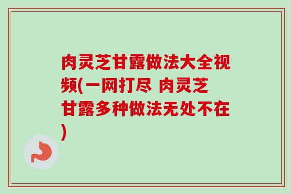肉灵芝甘露做法大全视频(一网打尽 肉灵芝甘露多种做法无处不在)-第1张图片-卓越灵芝孢子粉 肉灵芝甘露做法大全视频(一网打尽 肉灵芝甘露多种做法无处不在)-第1张图片-卓越灵芝孢子粉