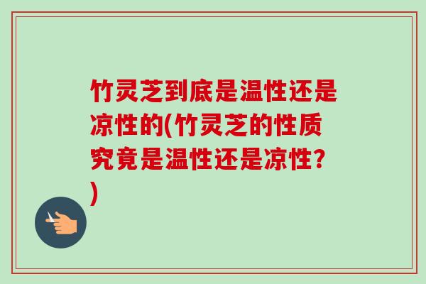 竹灵芝到底是温性还是凉性的(竹灵芝的性质究竟是温性还是凉性？)-第1张图片-卓越灵芝孢子粉