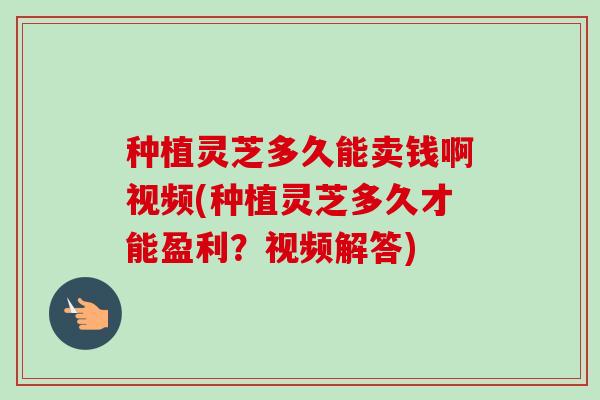种植灵芝多久能卖钱啊视频(种植灵芝多久才能盈利?视频解答)-第1张图片-卓越灵芝孢子粉 种植灵芝多久能卖钱啊视频(种植灵芝多久才能盈利?视频解答)-第1张图片-卓越灵芝孢子粉